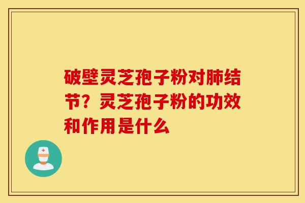 破壁灵芝孢子粉对肺结节？灵芝孢子粉的功效和作用是什么
