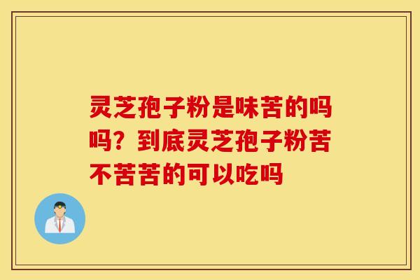 灵芝孢子粉是味苦的吗吗？到底灵芝孢子粉苦不苦苦的可以吃吗