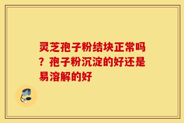 灵芝孢子粉结块正常吗？孢子粉沉淀的好还是易溶解的好