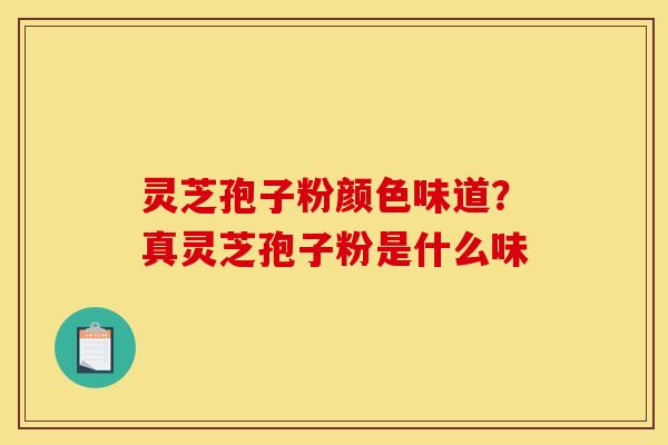 灵芝孢子粉颜色味道？真灵芝孢子粉是什么味