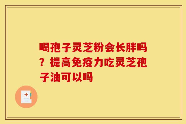 喝孢子灵芝粉会长胖吗？提高免疫力吃灵芝孢子油可以吗
