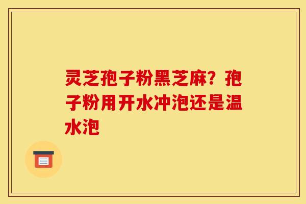 灵芝孢子粉黑芝麻？孢子粉用开水冲泡还是温水泡