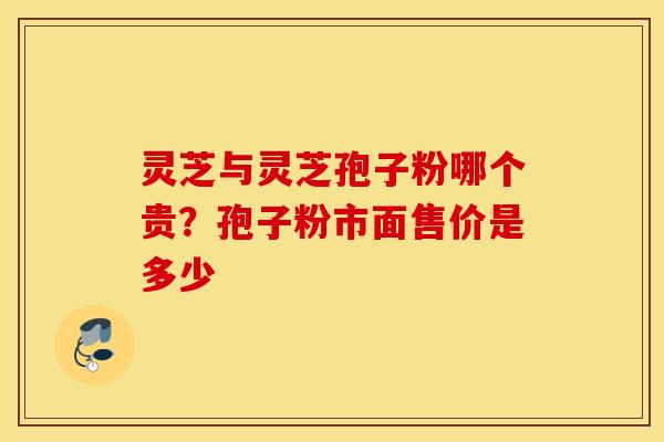 灵芝与灵芝孢子粉哪个贵？孢子粉市面售价是多少