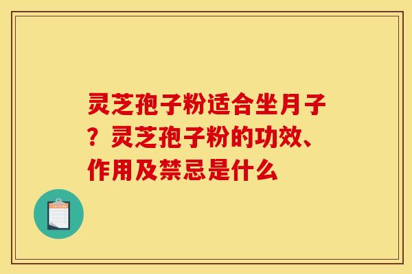 灵芝孢子粉适合坐月子？灵芝孢子粉的功效、作用及禁忌是什么