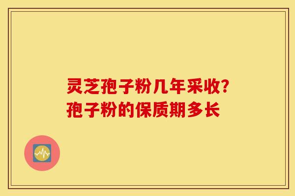 灵芝孢子粉几年采收？孢子粉的保质期多长