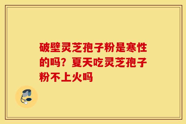 破壁灵芝孢子粉是寒性的吗？夏天吃灵芝孢子粉不上火吗