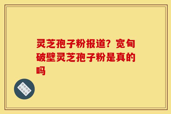 灵芝孢子粉报道？宽甸破壁灵芝孢子粉是真的吗