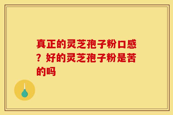 真正的灵芝孢子粉口感？好的灵芝孢子粉是苦的吗