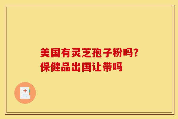美国有灵芝孢子粉吗？保健品出国让带吗