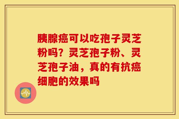 胰腺癌可以吃孢子灵芝粉吗？灵芝孢子粉、灵芝孢子油，真的有抗癌细胞的效果吗