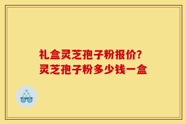 礼盒灵芝孢子粉报价？灵芝孢子粉多少钱一盒