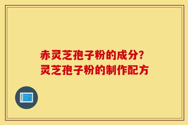 赤灵芝孢子粉的成分？灵芝孢子粉的制作配方