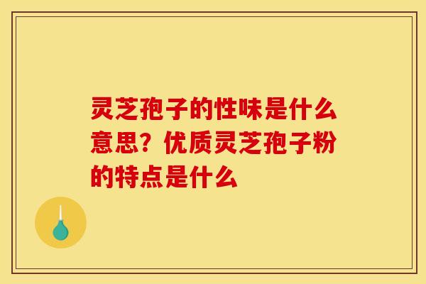 灵芝孢子的性味是什么意思？优质灵芝孢子粉的特点是什么