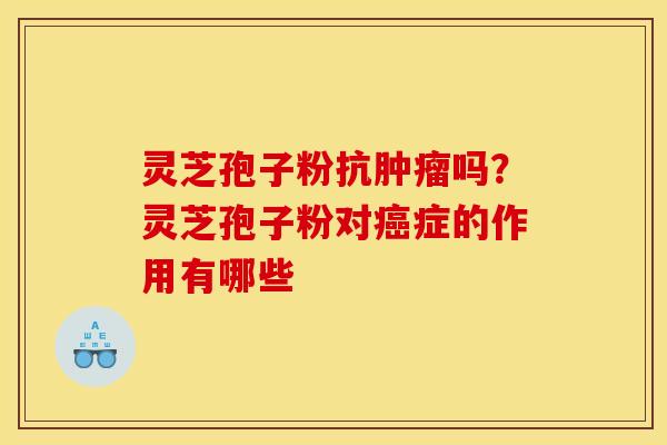 灵芝孢子粉抗肿瘤吗？灵芝孢子粉对癌症的作用有哪些