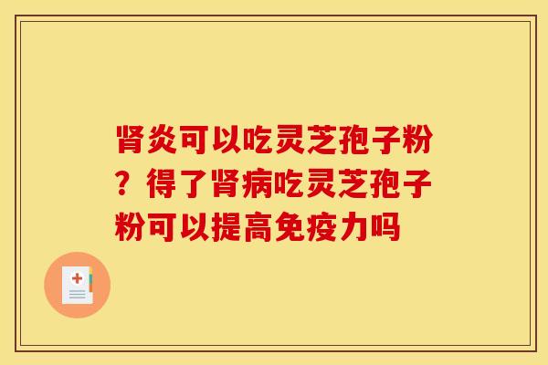 肾炎可以吃灵芝孢子粉？得了肾病吃灵芝孢子粉可以提高免疫力吗