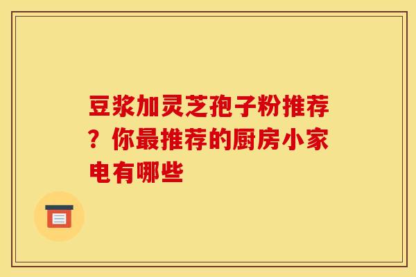 豆浆加灵芝孢子粉推荐？你最推荐的厨房小家电有哪些