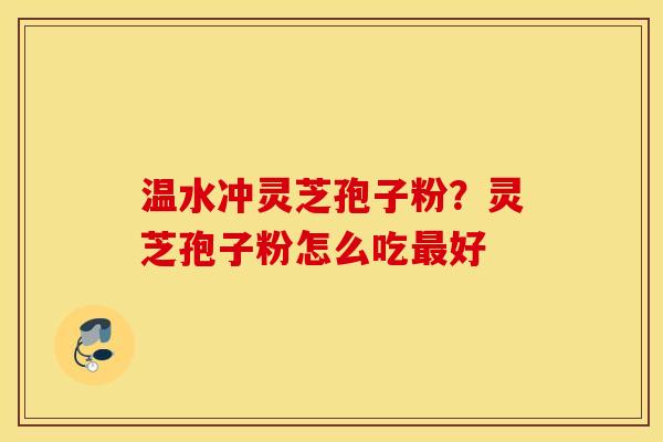 温水冲灵芝孢子粉？灵芝孢子粉怎么吃最好
