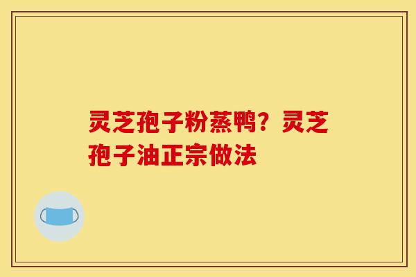 灵芝孢子粉蒸鸭？灵芝孢子油正宗做法