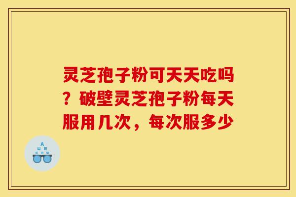灵芝孢子粉可天天吃吗？破壁灵芝孢子粉每天服用几次，每次服多少