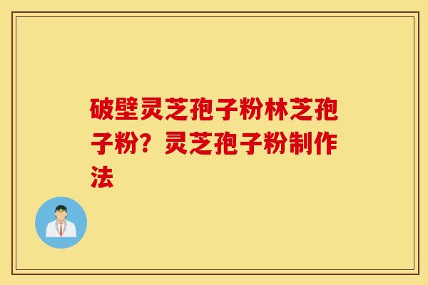 破壁灵芝孢子粉林芝孢子粉？灵芝孢子粉制作法
