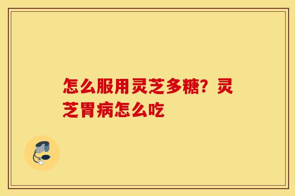 怎么服用灵芝多糖？灵芝胃病怎么吃