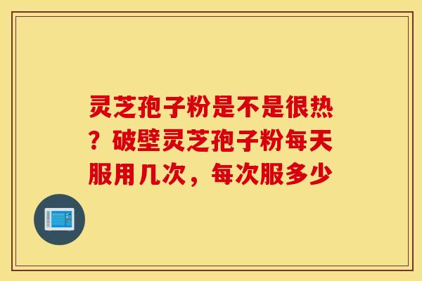 灵芝孢子粉是不是很热？破壁灵芝孢子粉每天服用几次，每次服多少