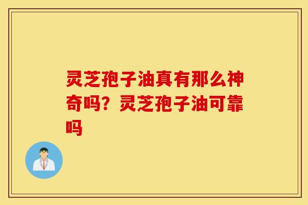 灵芝孢子油真有那么神奇吗？灵芝孢子油可靠吗