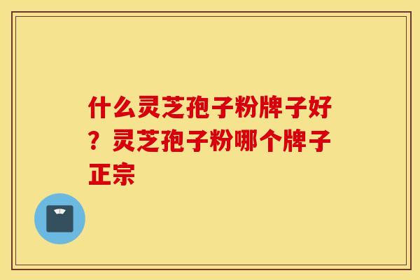 什么灵芝孢子粉牌子好？灵芝孢子粉哪个牌子正宗