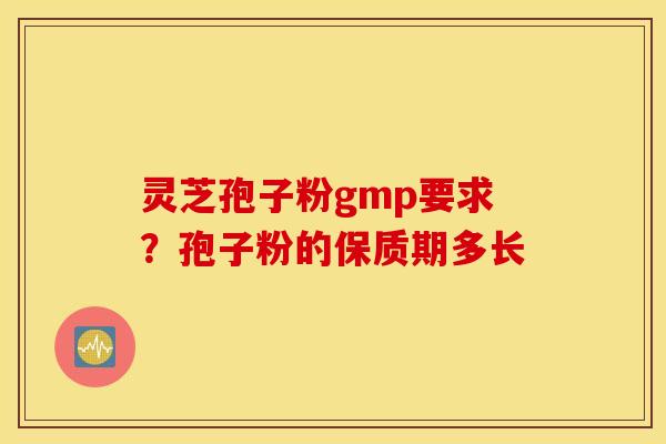 灵芝孢子粉gmp要求？孢子粉的保质期多长