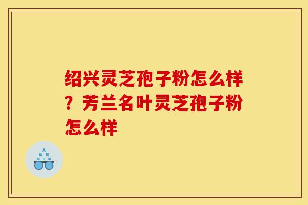 绍兴灵芝孢子粉怎么样？芳兰名叶灵芝孢子粉怎么样