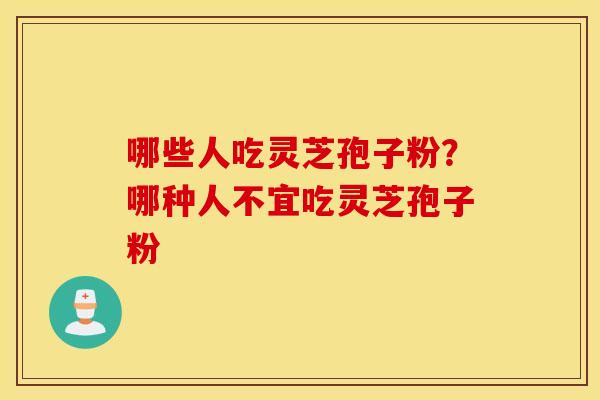 哪些人吃灵芝孢子粉？哪种人不宜吃灵芝孢子粉