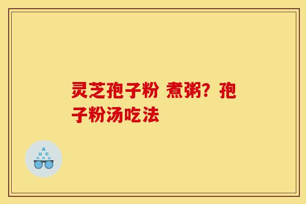 灵芝孢子粉 煮粥？孢子粉汤吃法