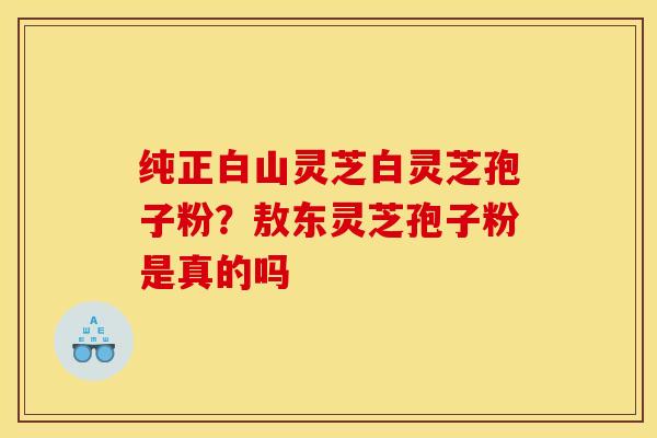 纯正白山灵芝白灵芝孢子粉？敖东灵芝孢子粉是真的吗