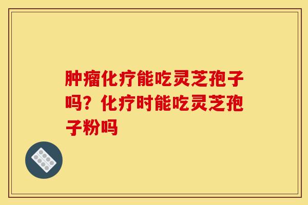 肿瘤化疗能吃灵芝孢子吗？化疗时能吃灵芝孢子粉吗