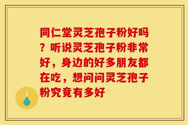 同仁堂灵芝孢子粉好吗？听说灵芝孢子粉非常好，身边的好多朋友都在吃，想问问灵芝孢子粉究竟有多好