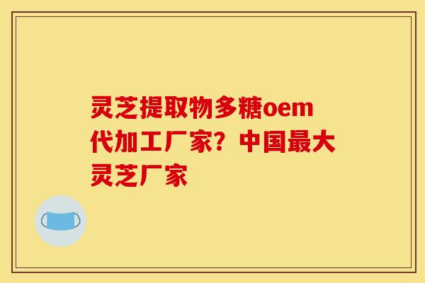 灵芝提取物多糖oem代加工厂家？中国最大灵芝厂家