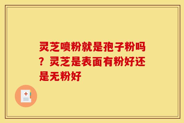 灵芝喷粉就是孢子粉吗？灵芝是表面有粉好还是无粉好