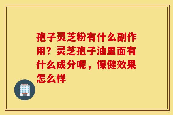 孢子灵芝粉有什么副作用？灵芝孢子油里面有什么成分呢，保健效果怎么样