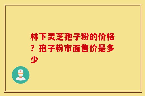 林下灵芝孢子粉的价格？孢子粉市面售价是多少