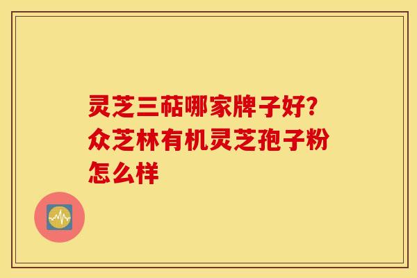 灵芝三萜哪家牌子好？众芝林有机灵芝孢子粉怎么样