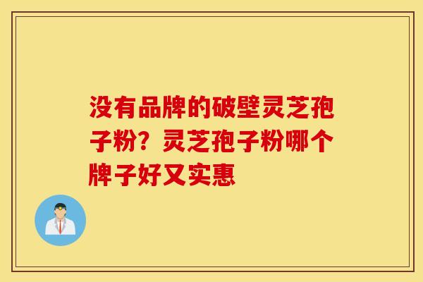 没有品牌的破壁灵芝孢子粉？灵芝孢子粉哪个牌子好又实惠