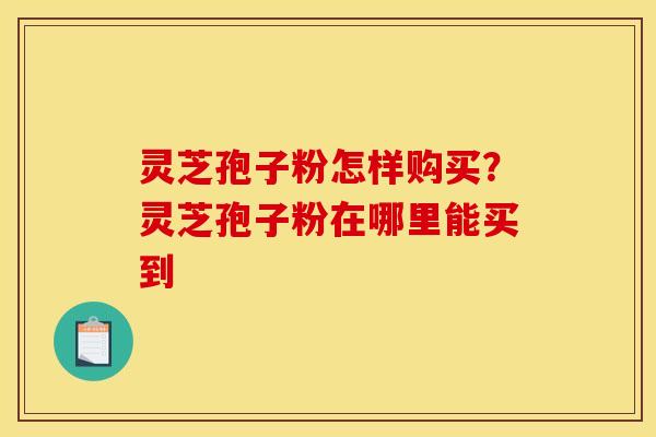 灵芝孢子粉怎样购买？灵芝孢子粉在哪里能买到
