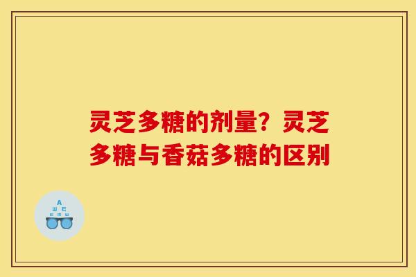 灵芝多糖的剂量？灵芝多糖与香菇多糖的区别