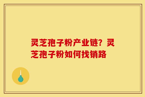 灵芝孢子粉产业链？灵芝孢子粉如何找销路