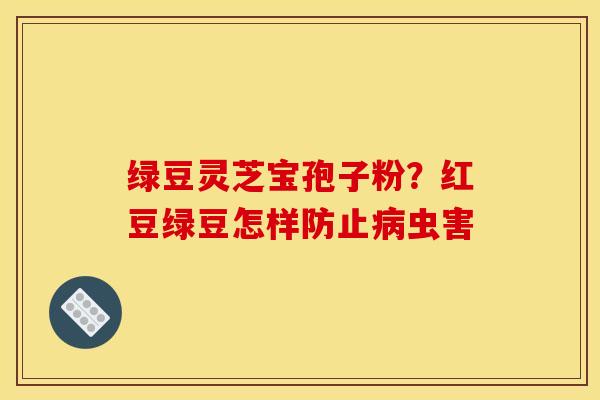 绿豆灵芝宝孢子粉？红豆绿豆怎样防止病虫害