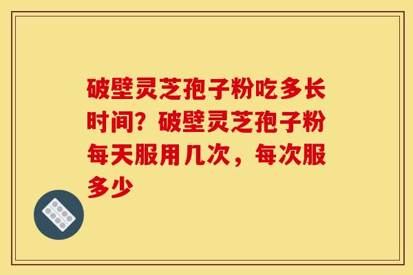 破壁灵芝孢子粉吃多长时间？破壁灵芝孢子粉每天服用几次，每次服多少
