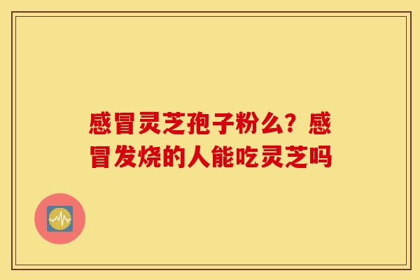感冒灵芝孢子粉么？感冒发烧的人能吃灵芝吗
