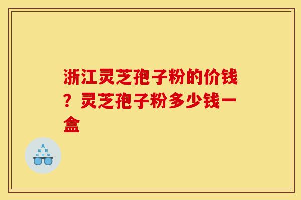 浙江灵芝孢子粉的价钱？灵芝孢子粉多少钱一盒