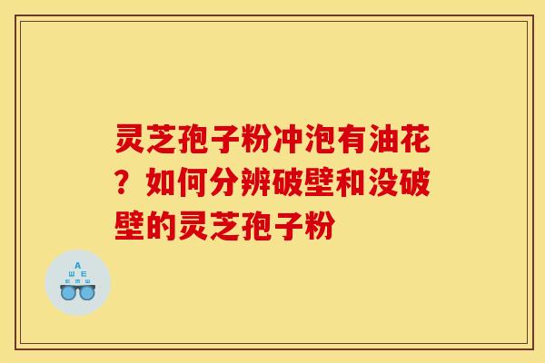 灵芝孢子粉冲泡有油花？如何分辨破壁和没破壁的灵芝孢子粉