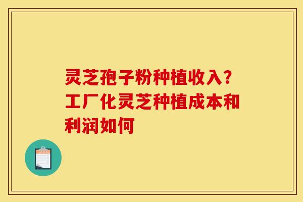 灵芝孢子粉种植收入？工厂化灵芝种植成本和利润如何